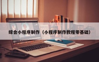淄博综合小程序制作（小程序制作教程零基础）
