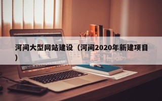 淄博河间大型网站建设（河间2020年新建项目）