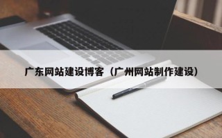 淄博广东网站建设博客（广州网站制作建设）