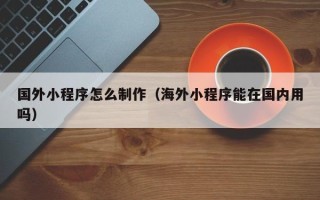 淄博国外小程序怎么制作（海外小程序能在国内用吗）