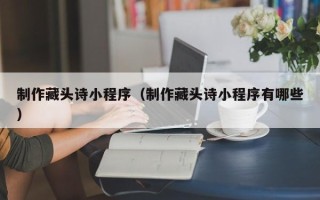 淄博制作藏头诗小程序（制作藏头诗小程序有哪些）