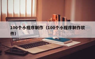 淄博100个小程序制作（100个小程序制作软件）